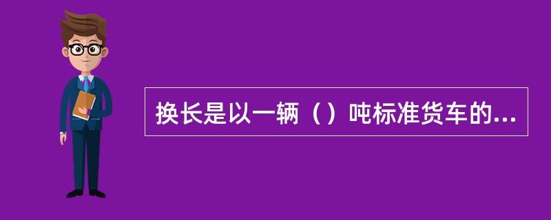 换长是以一辆（）吨标准货车的长度作为换算标准折合而成数值。