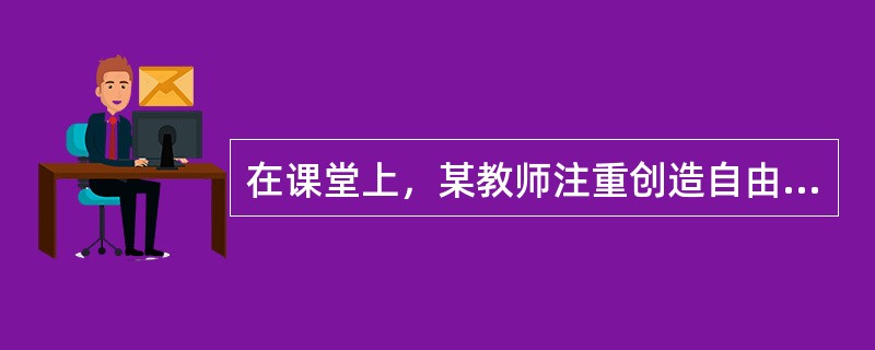 在课堂上，某教师注重创造自由气氛，鼓励学生自由发表意见，不把自己的意见强加给学生