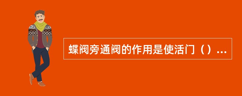 蝶阀旁通阀的作用是使活门（）充满水，以取得平衡而省力的操作效果。