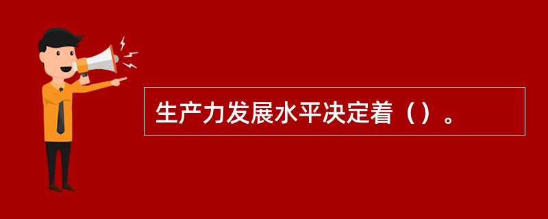 生产力发展水平决定着（）。