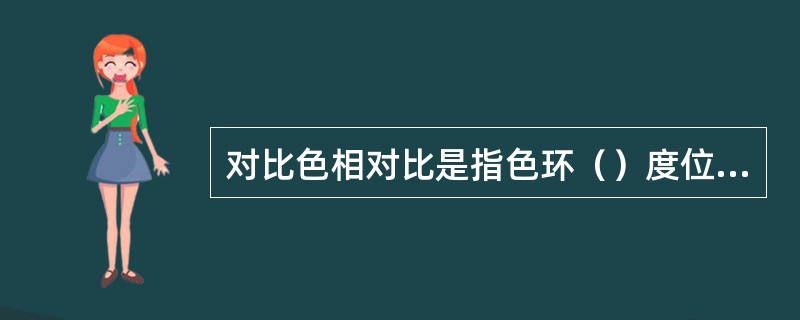 对比色相对比是指色环（）度位置的两个位置的两个颜色