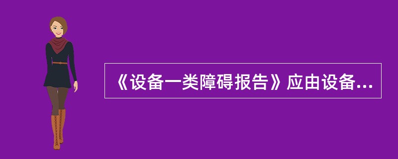 《设备一类障碍报告》应由设备发生部门的专业技术人员填写，经障碍单位的领导和安监工