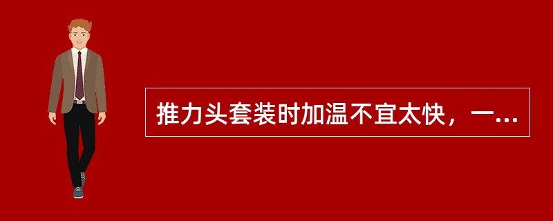 推力头套装时加温不宜太快，一般控制在（）℃／h左右。