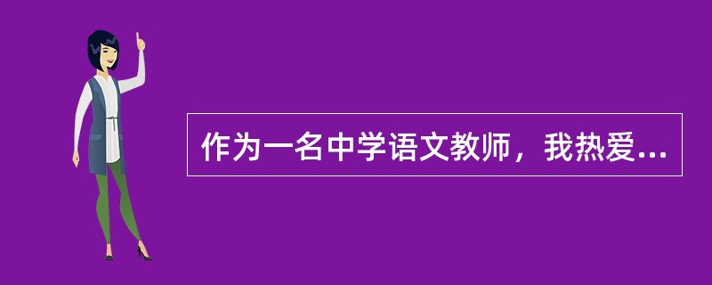 作为一名中学语文教师，我热爱我的工作，注意在学习中激发学生的学习兴趣，让他们主动