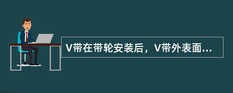 V带在带轮安装后，V带外表面应（）。