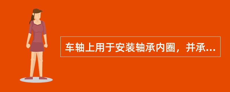 车轴上用于安装轴承内圈，并承受载荷的部分为（）。