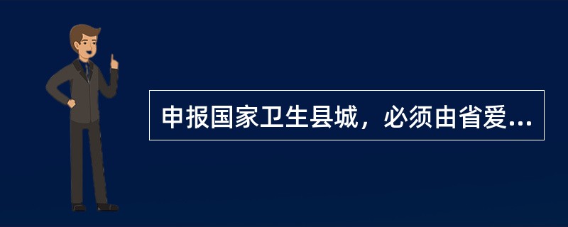 申报国家卫生县城，必须由省爱卫会先组织技术评估，评估合格者向全国爱卫会推荐，推荐