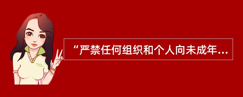 “严禁任何组织和个人向未成年人出售、出租或者以其他方式传播淫秽、暴为、凶杀、恐怖
