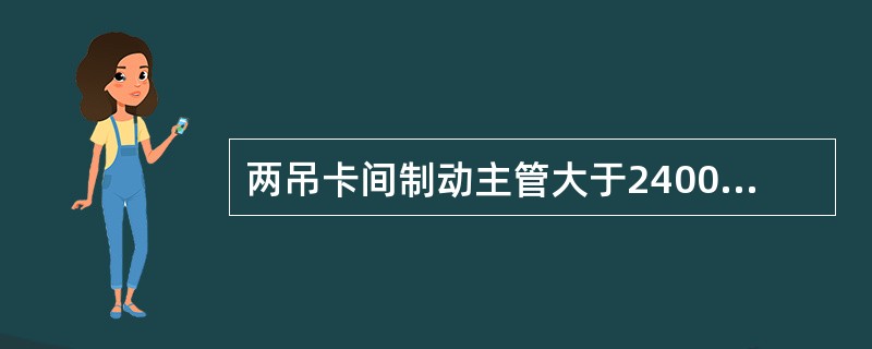 两吊卡间制动主管大于2400mm，支管长度大于（）mm时须加装管吊卡。