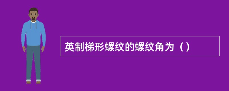 英制梯形螺纹的螺纹角为（）