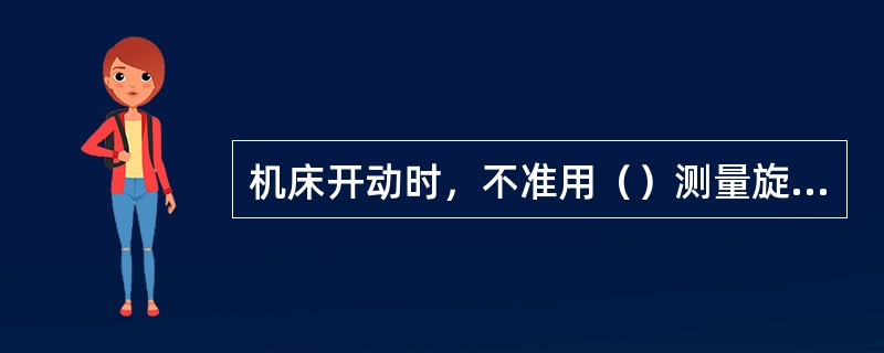 机床开动时，不准用（）测量旋转工件。