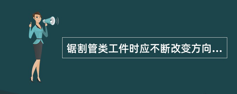 锯割管类工件时应不断改变方向，每一个方向只锯到管子的内壁切线为止。