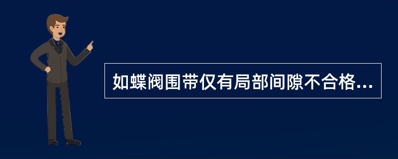 如蝶阀围带仅有局部间隙不合格或局部破损时，可采用热粘修补法处理。