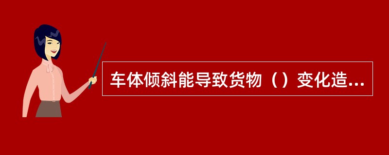 车体倾斜能导致货物（）变化造成颠覆。