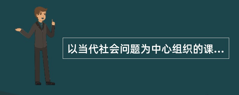 以当代社会问题为中心组织的课程是（）