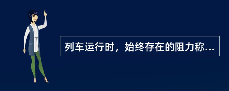 列车运行时，始终存在的阻力称为（）。