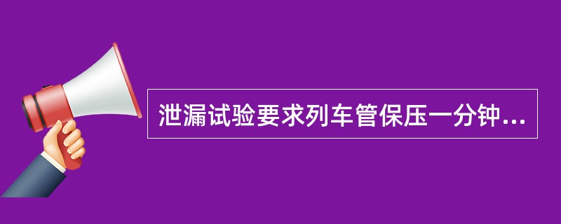 泄漏试验要求列车管保压一分钟列车管压力下降不超过（）千帕。