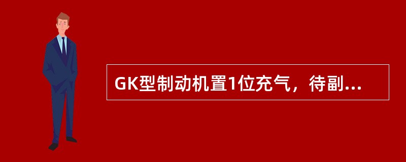 GK型制动机置1位充气，待副风缸充至定压后置6位，制动管减压（）前，制动机须发生