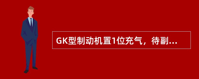 GK型制动机置1位充气，待副风缸充至定压后置6位，制动管减压（）前，制动机须发生