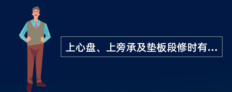上心盘、上旁承及垫板段修时有什么要求？
