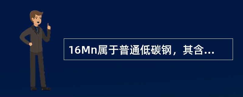 16Mn属于普通低碳钢，其含碳量为0.16%左右，含锰1.30%～1.60%。