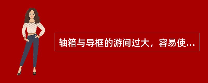 轴箱与导框的游间过大，容易使轴瓦发生偏磨。