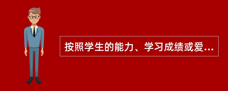 按照学生的能力、学习成绩或爱好分为不同的组进行教学的组织形式称为()。