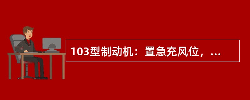 103型制动机：置急充风位，待副风缸充至定压后，置紧急制动位，制动管减压100k