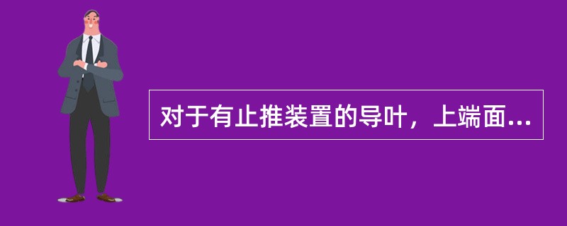 对于有止推装置的导叶，上端面间隙应调为总间隙的60%～70%，下端面间隙应调为3