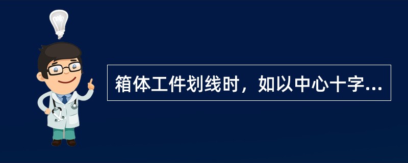 箱体工件划线时，如以中心十字线作为基准找正线，只要在第一次划线正确后，以后每次（