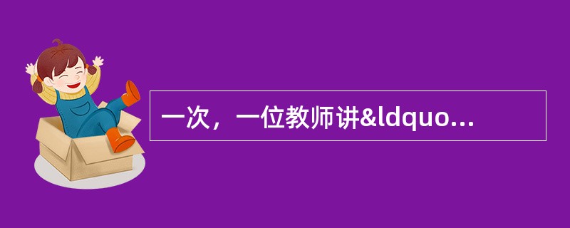 一次，一位教师讲“人类的起源”，说了人类是从猿进化而来的