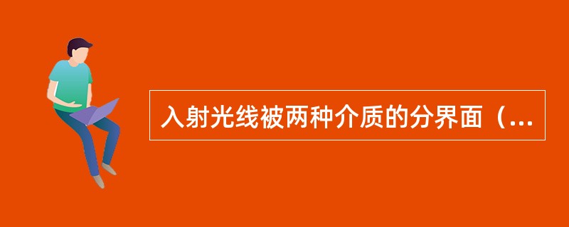 入射光线被两种介质的分界面（）反射到原来的介质中，这种现象叫全反射。