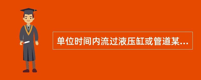 单位时间内流过液压缸或管道某截面的液体容积称为（）。