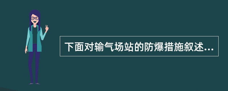 下面对输气场站的防爆措施叙述错误的是：（）