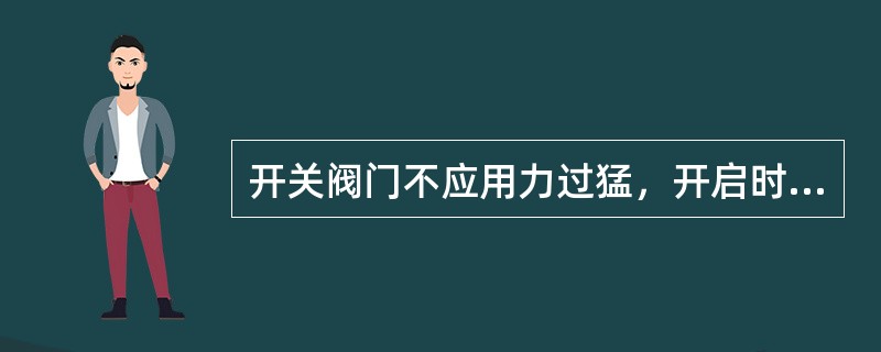 开关阀门不应用力过猛，开启时不要开过头，当全开启时可倒回一圈。