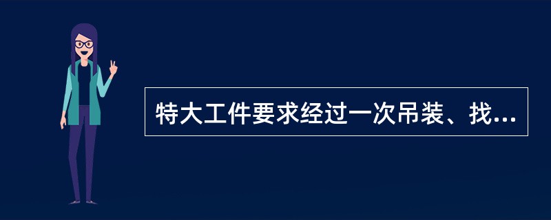 特大工件要求经过一次吊装、找正，就能完成整个工作的划线，则一般采用的划线方法是（