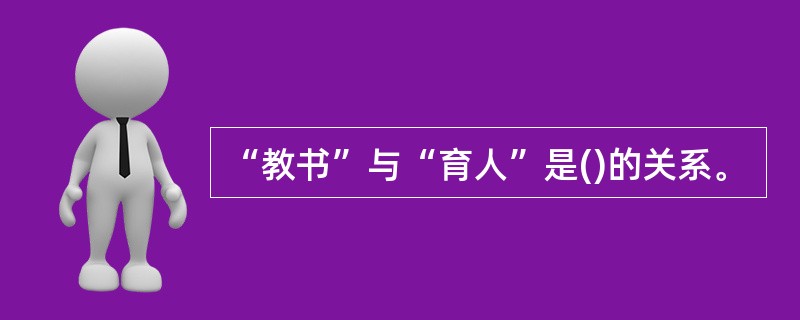 “教书”与“育人”是()的关系。