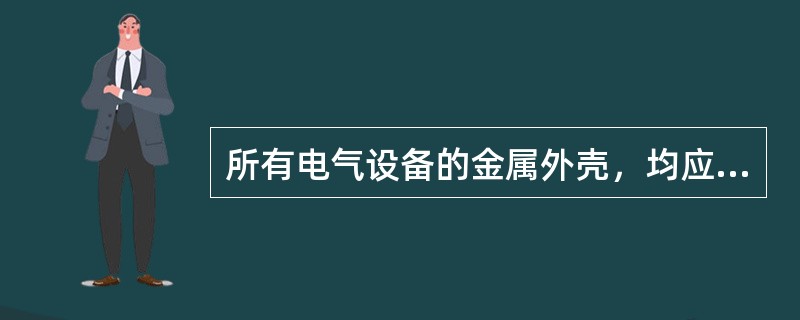 所有电气设备的金属外壳，均应有良好的接地装置。
