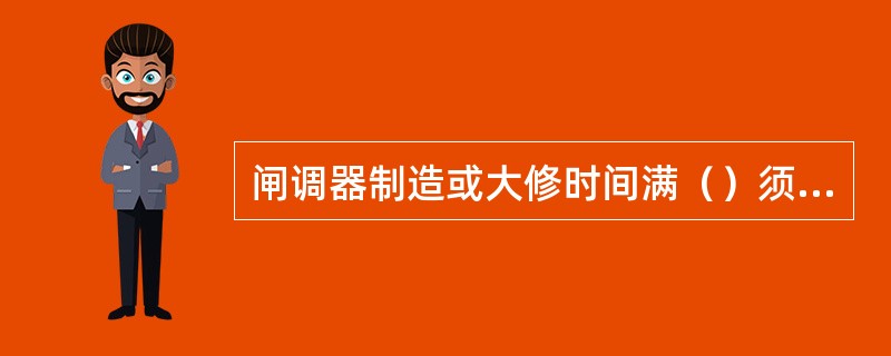 闸调器制造或大修时间满（）须送大修。