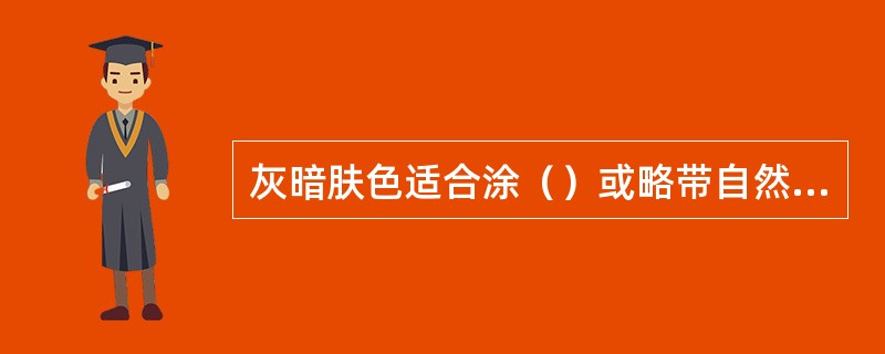 灰暗肤色适合涂（）或略带自然红的本色唇膏。