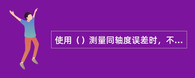使用（）测量同轴度误差时，不能侧到其误差值的大小。