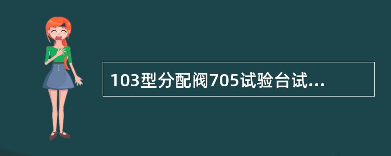 103型分配阀705试验台试验中充风时，当工作风缸压力达580kPa时，副风缸压