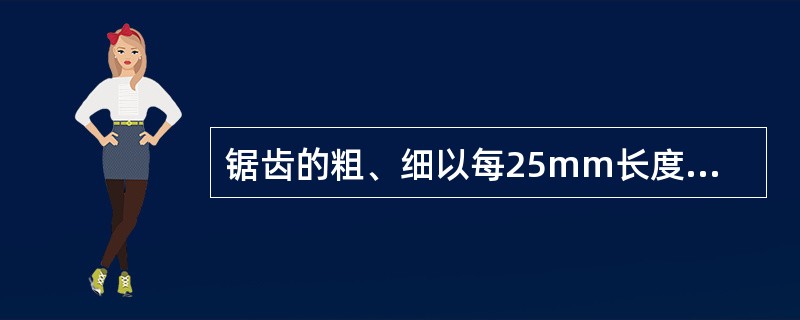 锯齿的粗、细以每25mm长度内的齿数而定：14～16个齿为粗齿锯条；22个齿为中