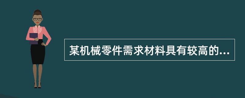 某机械零件需求材料具有较高的强度和韧性，一般应选用（）来制造。