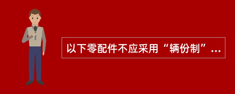 以下零配件不应采用“辆份制”配送的是（）