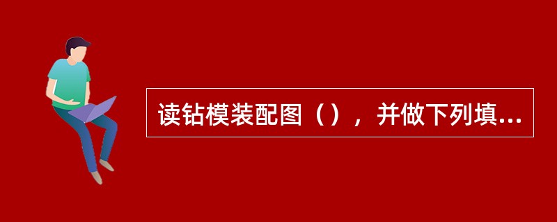 读钻模装配图（），并做下列填空题：（1）装配图的名称为（），共有（）种零件组成；