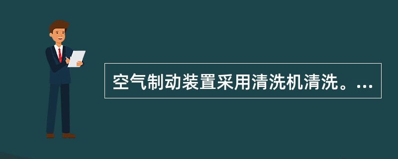 空气制动装置采用清洗机清洗。可对清洗介质加温，清洗后须用清水冲净并干燥，清洗或烘