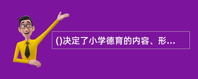 ()决定了小学德育的内容、形式和方法，而且制约着小学德育的整个过程。