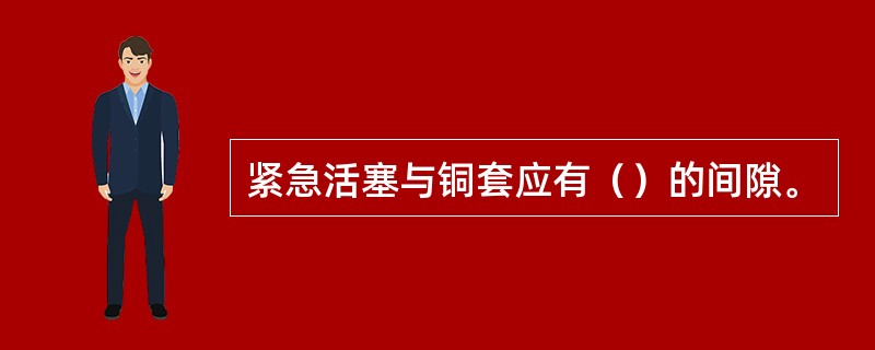 紧急活塞与铜套应有（）的间隙。