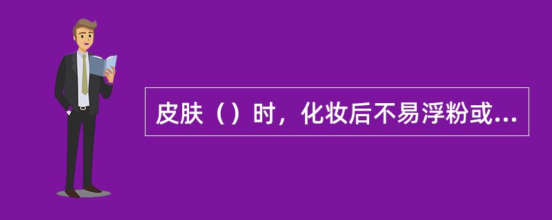 皮肤（）时，化妆后不易浮粉或脱妆。